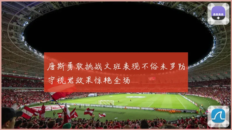 唐斯勇敢挑战文班表现不俗米罗防守视觉效果惊艳全场