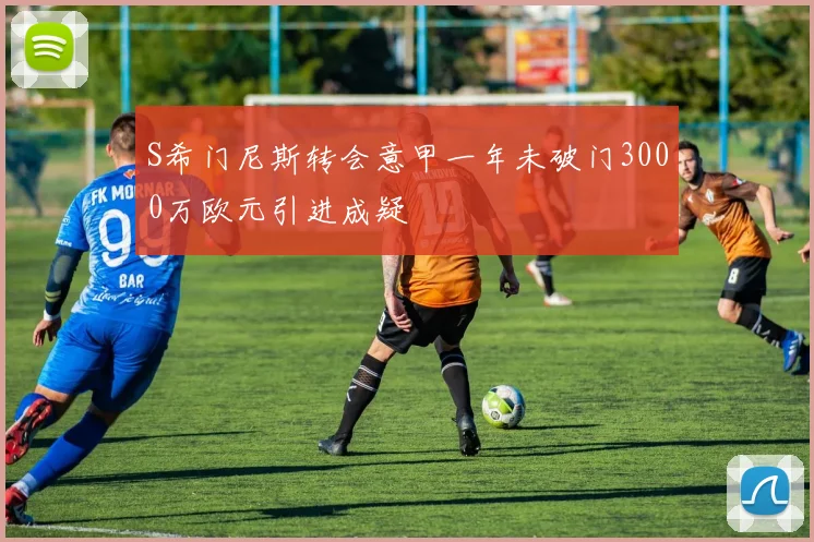 S希门尼斯转会意甲一年未破门3000万欧元引进成疑