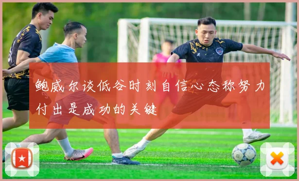 鲍威尔谈低谷时刻自信心态称努力付出是成功的关键