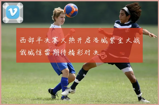 西部半决赛火热开启洛城紫金大战俄城惊雷期待精彩对决
