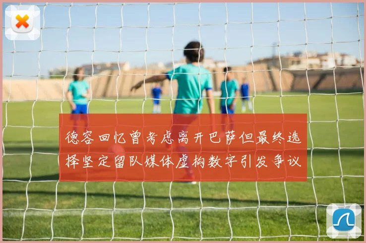 德容回忆曾考虑离开巴萨但最终选择坚定留队媒体虚构数字引发争议