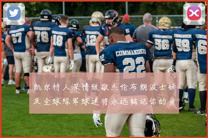 凯尔特人深情致敬杰伦布朗波士顿及全球绿军球迷将永远铭记你的贡献