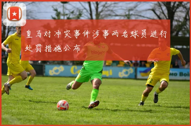 皇马对冲突事件涉事两名球员进行处罚措施公布