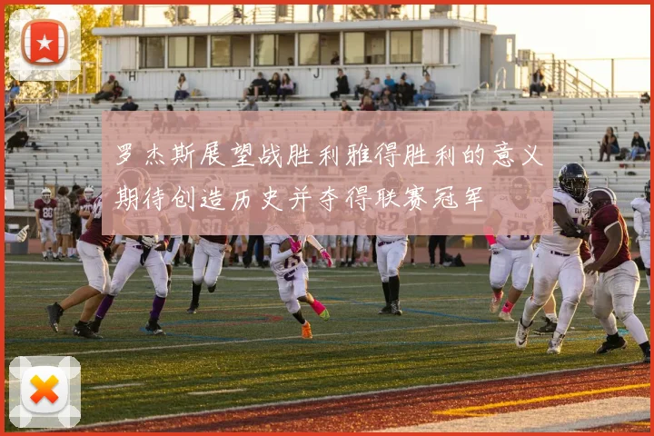 罗杰斯展望战胜利雅得胜利的意义期待创造历史并夺得联赛冠军