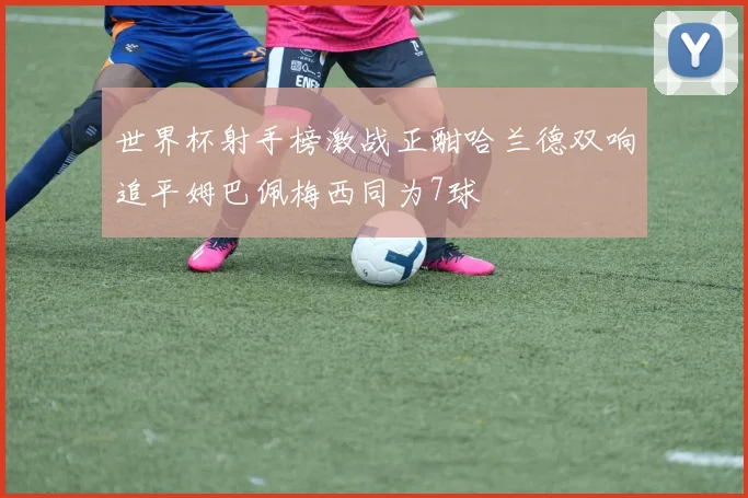 世界杯射手榜激战正酣哈兰德双响追平姆巴佩梅西同为7球