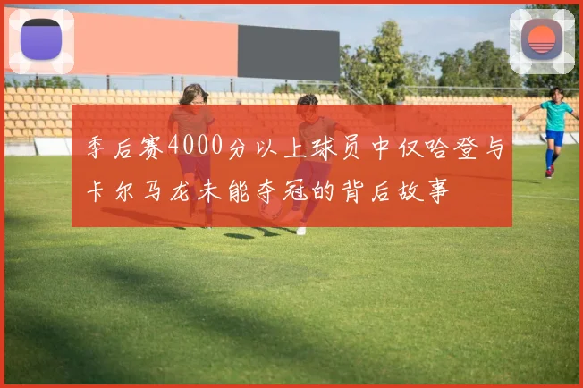 季后赛4000分以上球员中仅哈登与卡尔马龙未能夺冠的背后故事