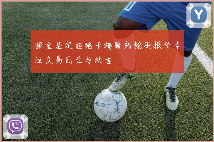 掘金坚定拒绝卡梅隆约翰逊报价专注交易瓦兰与纳吉
