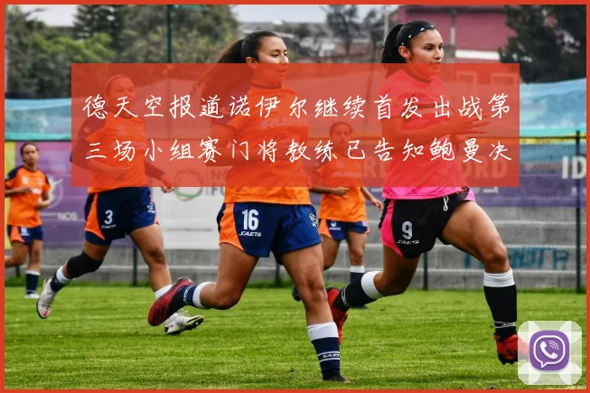 德天空报道诺伊尔继续首发出战第三场小组赛门将教练已告知鲍曼决定