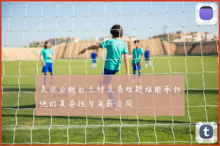 美记分析杜兰特交易难题谁能承担他的复杂性与高薪合同
