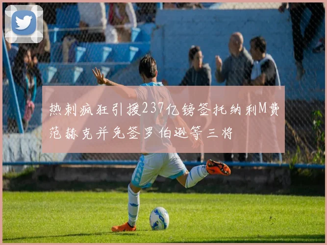 热刺疯狂引援237亿镑签托纳利M费范赫克并免签罗伯逊等三将