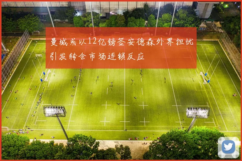 曼城或以12亿镑签安德森外界担忧引发转会市场连锁反应