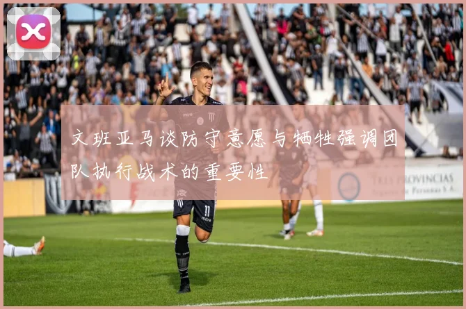 文班亚马谈防守意愿与牺牲强调团队执行战术的重要性