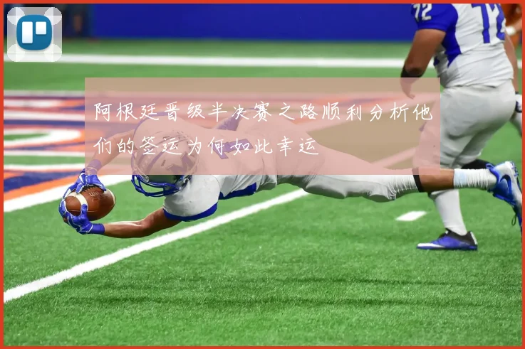 阿根廷晋级半决赛之路顺利分析他们的签运为何如此幸运