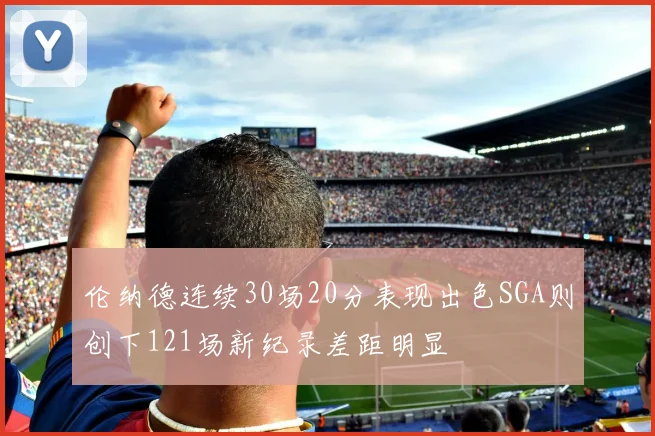伦纳德连续30场20分表现出色SGA则创下121场新纪录差距明显