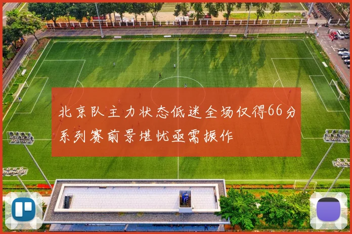 北京队主力状态低迷全场仅得66分系列赛前景堪忧亟需振作