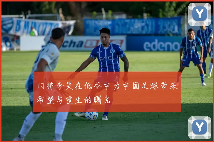 门将李昊在低谷中为中国足球带来希望与重生的曙光