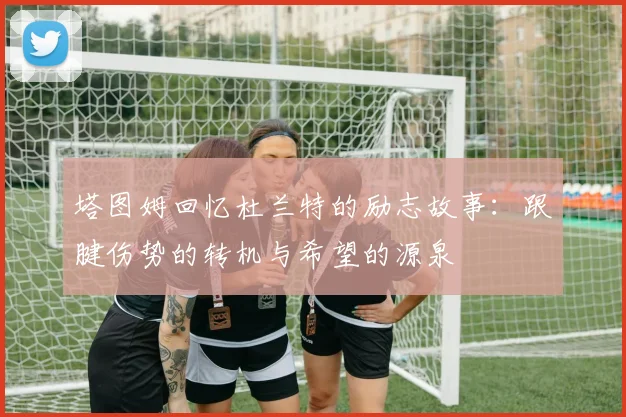 塔图姆回忆杜兰特的励志故事：跟腱伤势的转机与希望的源泉