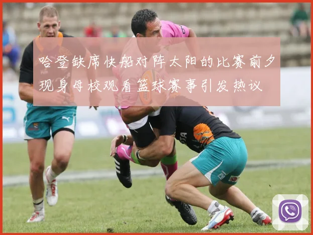 哈登缺席快船对阵太阳的比赛前夕现身母校观看篮球赛事引发热议