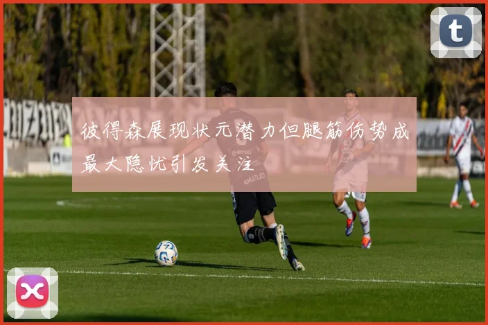 彼得森展现状元潜力但腿筋伤势成最大隐忧引发关注