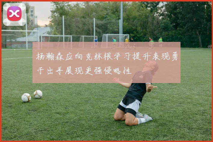 杨瀚森应向克林根学习提升表现勇于出手展现更强侵略性