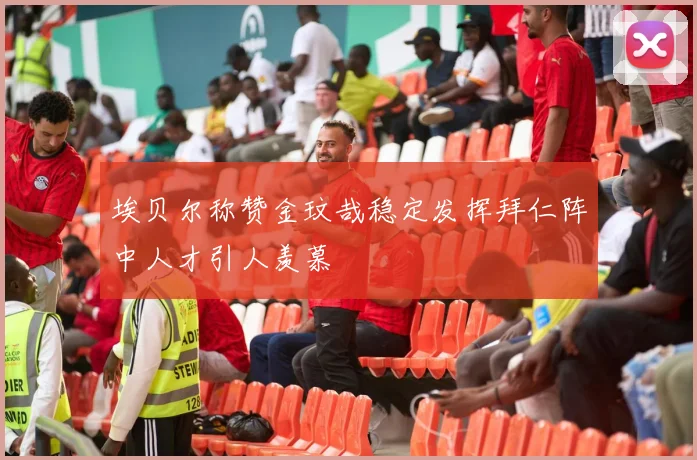 埃贝尔称赞金玟哉稳定发挥拜仁阵中人才引人羡慕