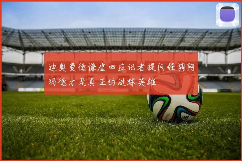 迪奥曼德谦虚回应记者提问强调阿玛德才是真正的进球英雄